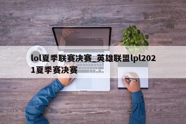lol夏季联赛决赛_英雄联盟lpl2021夏季赛决赛