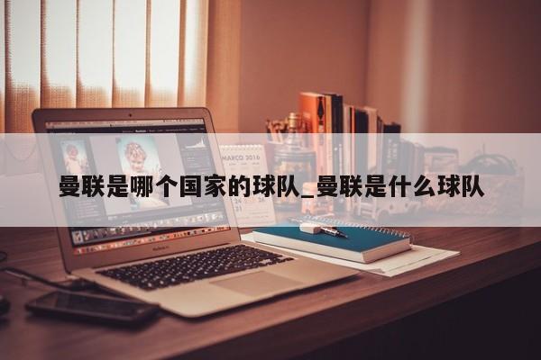 曼联是哪个国家的球队_曼联是什么球队
