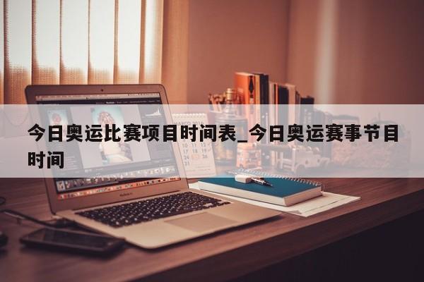 今日奥运比赛项目时间表_今日奥运赛事节目时间