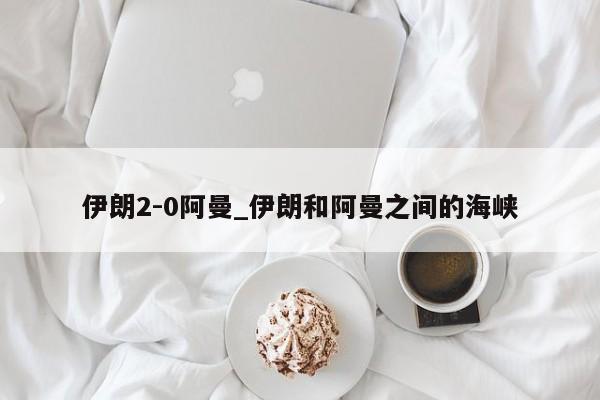 伊朗2-0阿曼_伊朗和阿曼之间的海峡