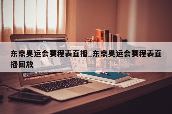 东京奥运会赛程表直播_东京奥运会赛程表直播回放