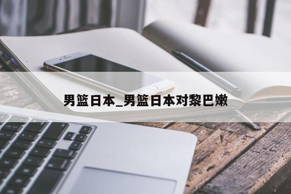 男篮日本_男篮日本对黎巴嫩