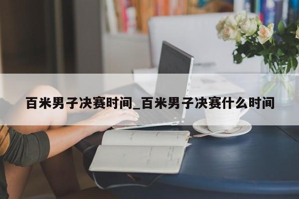 百米男子决赛时间_百米男子决赛什么时间