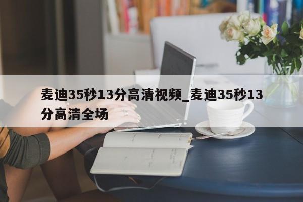 麦迪35秒13分高清视频_麦迪35秒13分高清全场