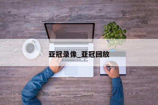 亚冠录像_亚冠回放