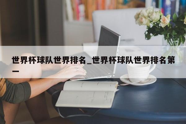 世界杯球队世界排名_世界杯球队世界排名第一