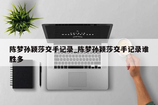 陈梦孙颖莎交手记录_陈梦孙颖莎交手记录谁胜多