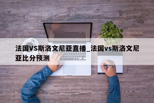 法国VS斯洛文尼亚直播_法国vs斯洛文尼亚比分预测