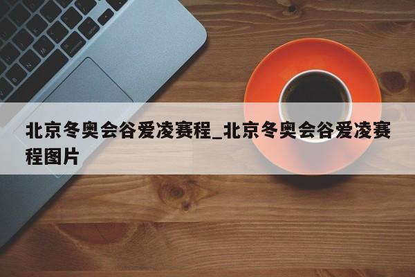 北京冬奥会谷爱凌赛程_北京冬奥会谷爱凌赛程图片