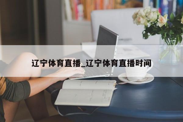 辽宁体育直播_辽宁体育直播时间