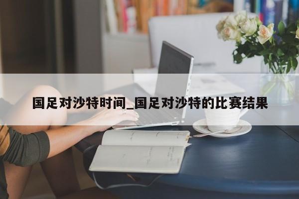 国足对沙特时间_国足对沙特的比赛结果