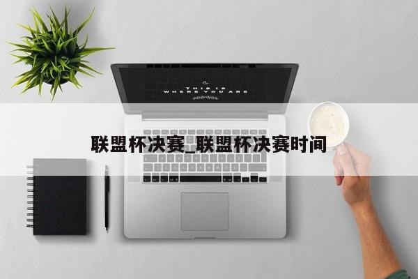 联盟杯决赛_联盟杯决赛时间
