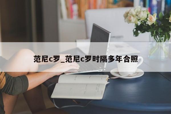 范尼c罗_范尼c罗时隔多年合照