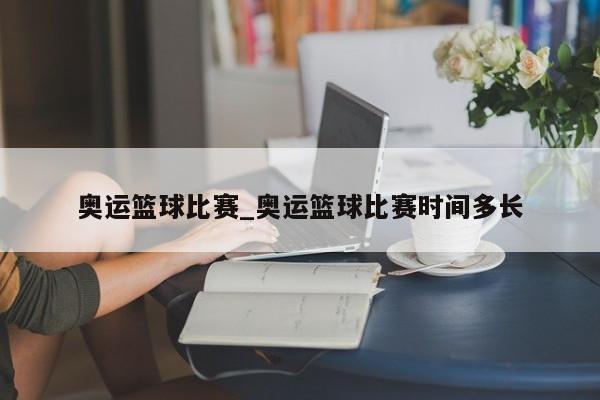 奥运篮球比赛_奥运篮球比赛时间多长