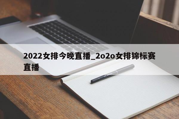 2022女排今晚直播_2o2o女排锦标赛直播