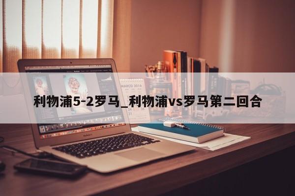 利物浦5-2罗马_利物浦vs罗马第二回合