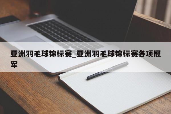 亚洲羽毛球锦标赛_亚洲羽毛球锦标赛各项冠军