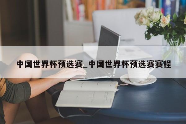 中国世界杯预选赛_中国世界杯预选赛赛程