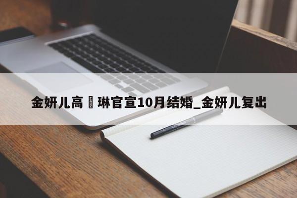 金妍儿高祐琳官宣10月结婚_金妍儿复出