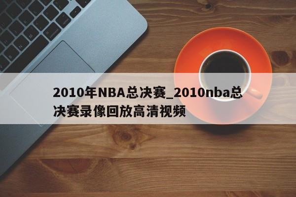 2010年NBA总决赛_2010nba总决赛录像回放高清视频