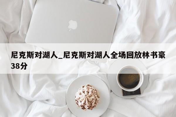 尼克斯对湖人_尼克斯对湖人全场回放林书豪38分