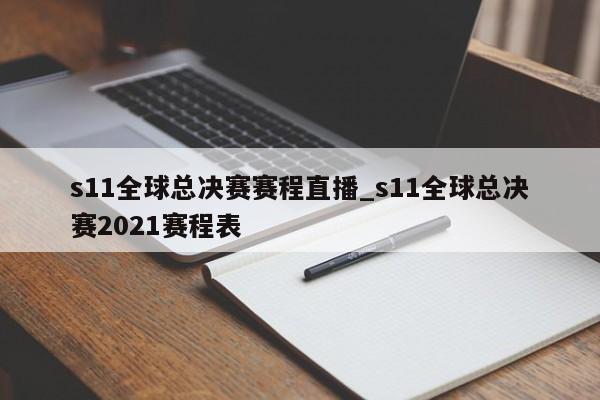 s11全球总决赛赛程直播_s11全球总决赛2021赛程表