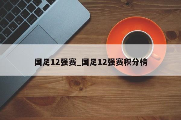 国足12强赛_国足12强赛积分榜