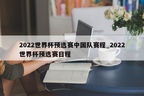 2022世界杯预选赛中国队赛程_2022世界杯预选赛日程