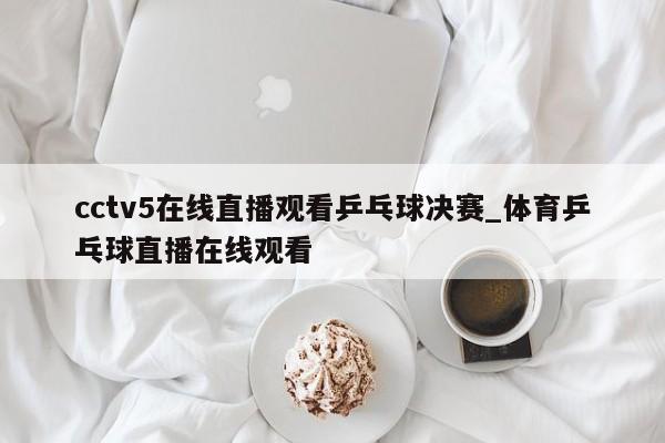 cctv5在线直播观看乒乓球决赛_体育乒乓球直播在线观看