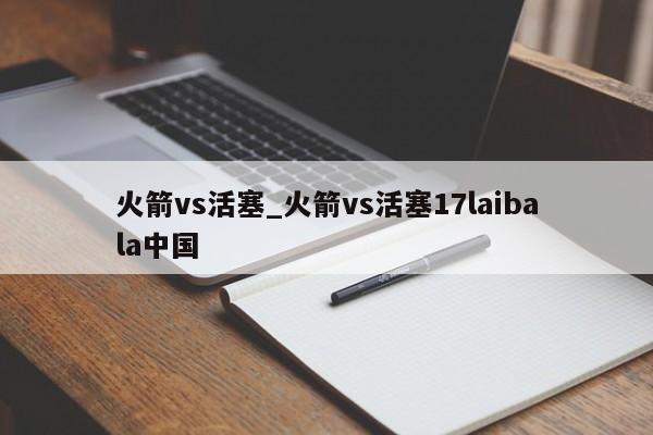 火箭vs活塞_火箭vs活塞17laibala中国