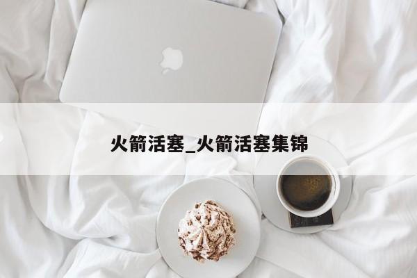 火箭活塞_火箭活塞集锦