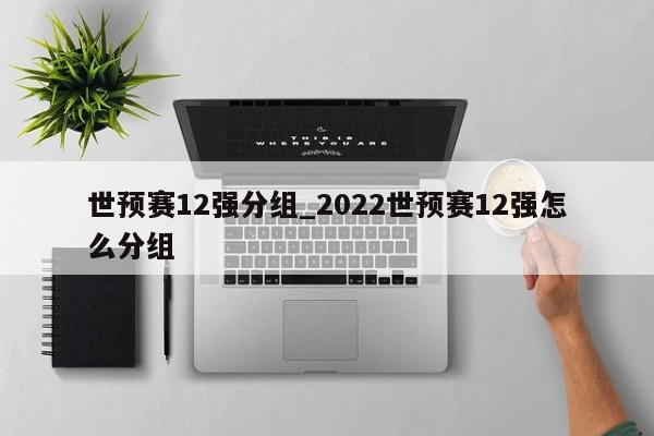 世预赛12强分组_2022世预赛12强怎么分组