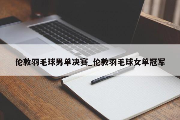 伦敦羽毛球男单决赛_伦敦羽毛球女单冠军