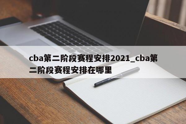 cba第二阶段赛程安排2021_cba第二阶段赛程安排在哪里