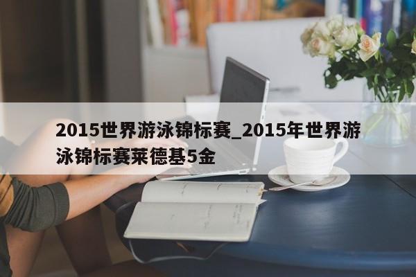 2015世界游泳锦标赛_2015年世界游泳锦标赛莱德基5金