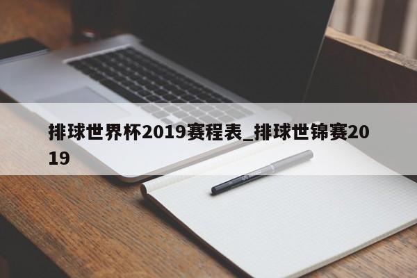 排球世界杯2019赛程表_排球世锦赛2019