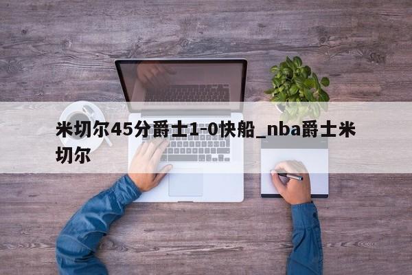 米切尔45分爵士1-0快船_nba爵士米切尔