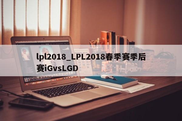 lpl2018_LPL2018春季赛季后赛iGvsLGD