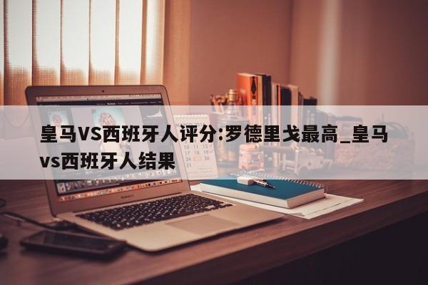 皇马VS西班牙人评分:罗德里戈最高_皇马vs西班牙人结果