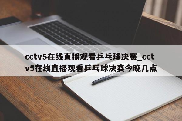 cctv5在线直播观看乒乓球决赛_cctv5在线直播观看乒乓球决赛今晚几点