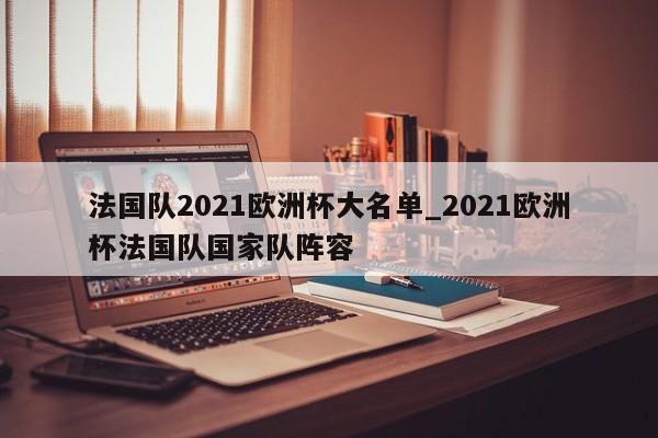法国队2021欧洲杯大名单_2021欧洲杯法国队国家队阵容