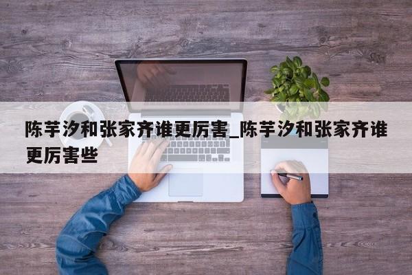 陈芋汐和张家齐谁更厉害_陈芋汐和张家齐谁更厉害些