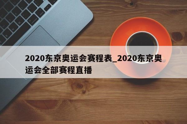 2020东京奥运会赛程表_2020东京奥运会全部赛程直播