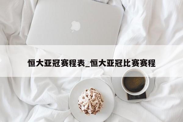 恒大亚冠赛程表_恒大亚冠比赛赛程