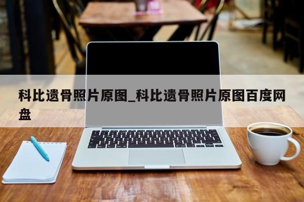 科比遗骨照片原图_科比遗骨照片原图百度网盘