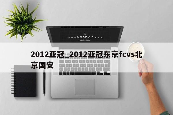 2012亚冠_2012亚冠东京fcvs北京国安