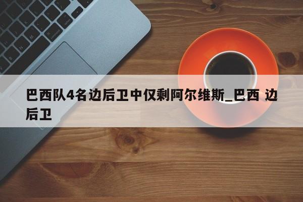 巴西队4名边后卫中仅剩阿尔维斯_巴西 边后卫