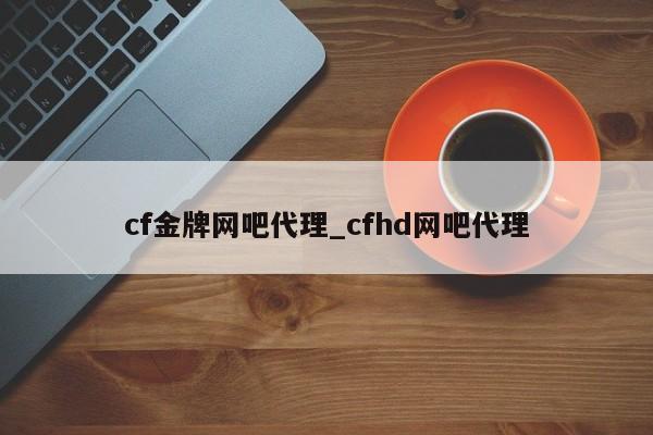 cf金牌网吧代理_cfhd网吧代理
