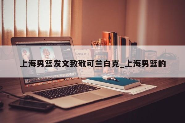 上海男篮发文致敬可兰白克_上海男篮的