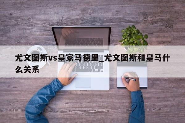 尤文图斯vs皇家马德里_尤文图斯和皇马什么关系